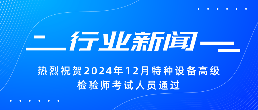 【行業(yè)新聞】|熱烈祝賀2024年12月特種設(shè)備高級(jí)檢驗(yàn)師考試人員通過