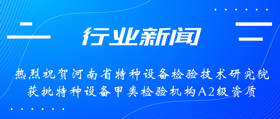 【行業(yè)新聞】熱烈祝賀河南省特檢院獲批甲類檢驗(yàn)機(jī)構(gòu)A2級(jí)資質(zhì)，附全國甲類A1級(jí)、A2級(jí)特檢機(jī)構(gòu)名錄（5+17）